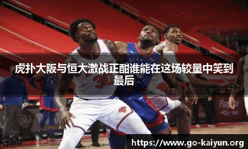 虎扑大阪与恒大激战正酣谁能在这场较量中笑到最后