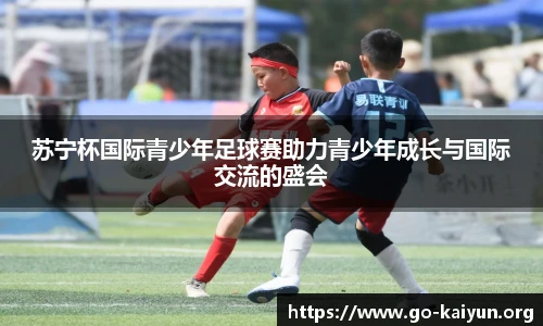 苏宁杯国际青少年足球赛助力青少年成长与国际交流的盛会